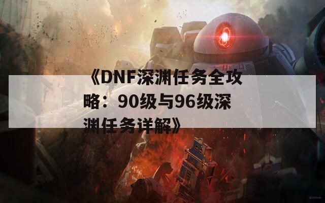 《DNF深渊任务全攻略：90级与96级深渊任务详解》