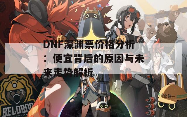 DNF深渊票价格分析：便宜背后的原因与未来走势解析