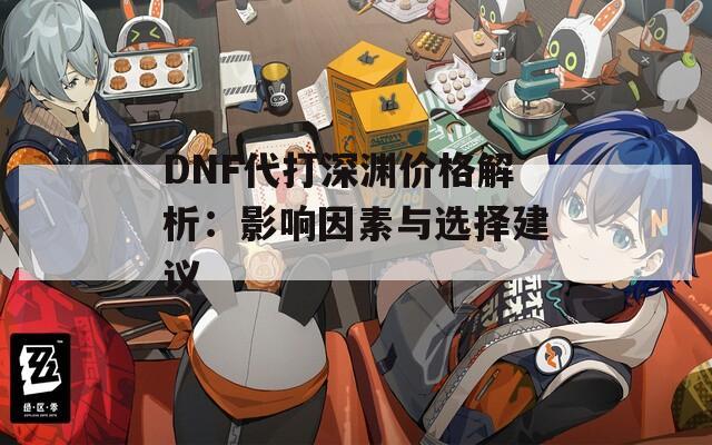 DNF代打深渊价格解析：影响因素与选择建议