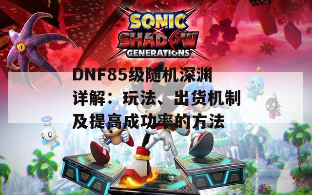 DNF85级随机深渊详解：玩法、出货机制及提高成功率的方法