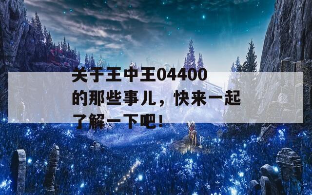 关于王中王04400的那些事儿，快来一起了解一下吧！