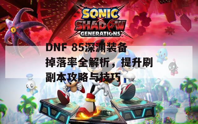 DNF 85深渊装备掉落率全解析，提升刷副本攻略与技巧