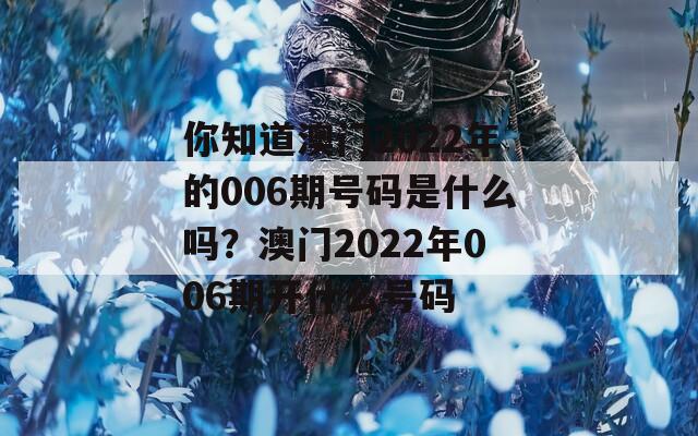 你知道澳门2022年的006期号码是什么吗？澳门2022年006期开什么号码