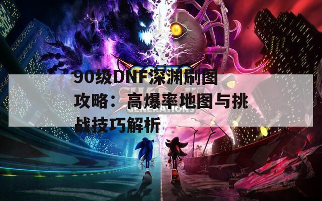 90级DNF深渊刷图攻略：高爆率地图与挑战技巧解析