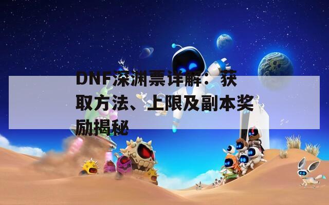 DNF深渊票详解：获取方法、上限及副本奖励揭秘