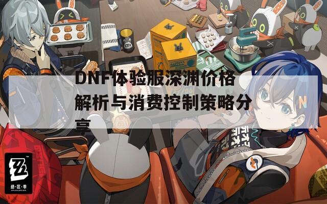 DNF体验服深渊价格解析与消费控制策略分享