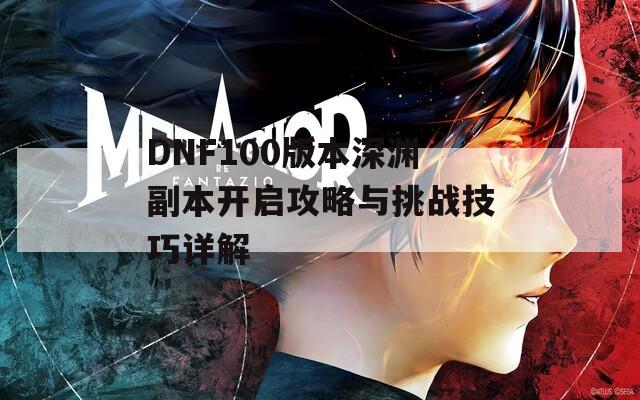 DNF100版本深渊副本开启攻略与挑战技巧详解