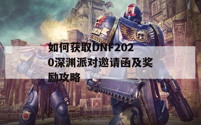 如何获取DNF2020深渊派对邀请函及奖励攻略