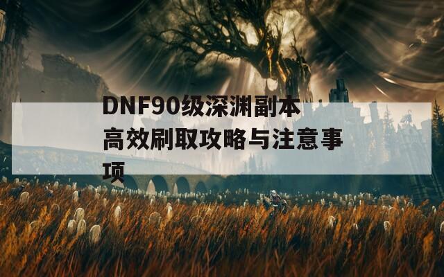 DNF90级深渊副本高效刷取攻略与注意事项