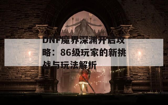 DNF魔界深渊开启攻略：86级玩家的新挑战与玩法解析