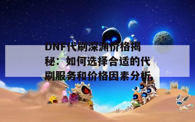 DNF代刷深渊价格揭秘：如何选择合适的代刷服务和价格因素分析