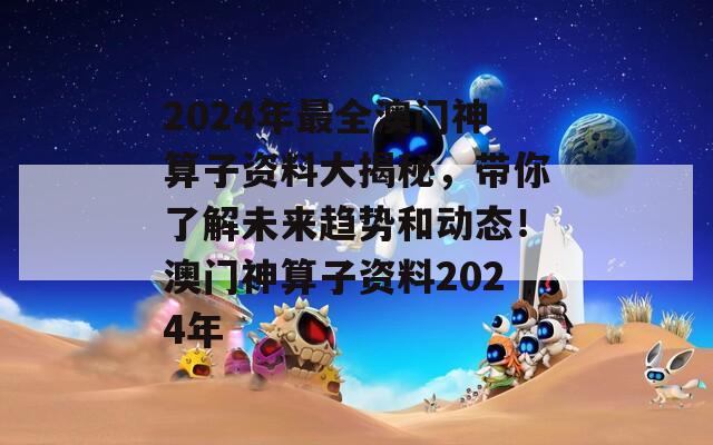 2024年最全澳门神算子资料大揭秘，带你了解未来趋势和动态！澳门神算子资料2024年