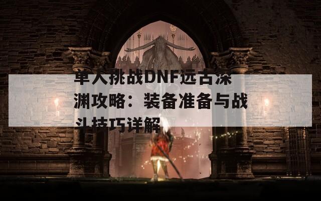 单人挑战DNF远古深渊攻略：装备准备与战斗技巧详解