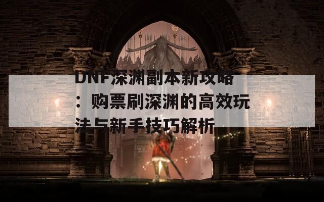 DNF深渊副本新攻略：购票刷深渊的高效玩法与新手技巧解析