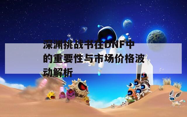 深渊挑战书在DNF中的重要性与市场价格波动解析