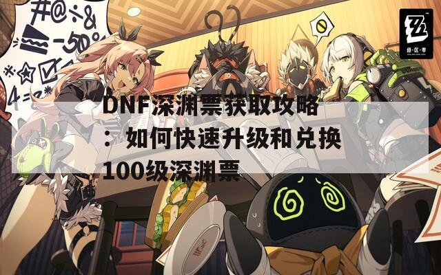 DNF深渊票获取攻略：如何快速升级和兑换100级深渊票