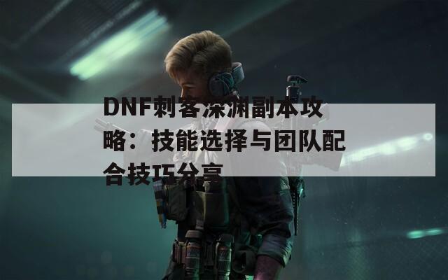 DNF刺客深渊副本攻略：技能选择与团队配合技巧分享