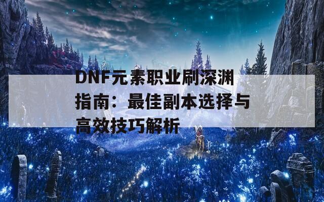 DNF元素职业刷深渊指南：最佳副本选择与高效技巧解析