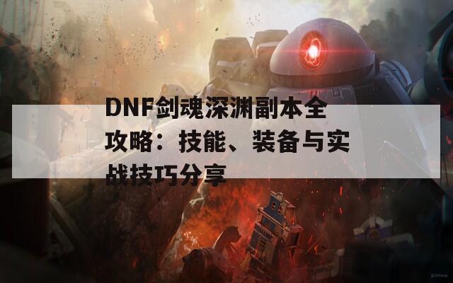 DNF剑魂深渊副本全攻略：技能、装备与实战技巧分享