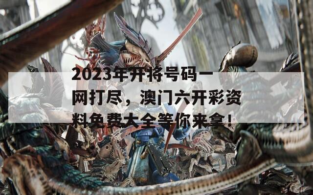 2023年开将号码一网打尽，澳门六开彩资料免费大全等你来拿！