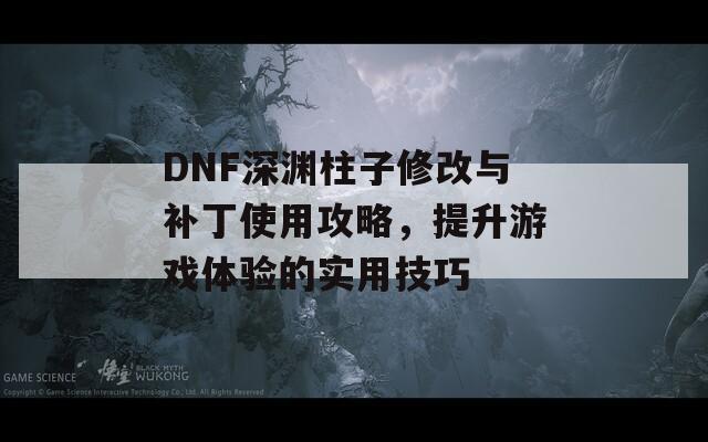 DNF深渊柱子修改与补丁使用攻略，提升游戏体验的实用技巧