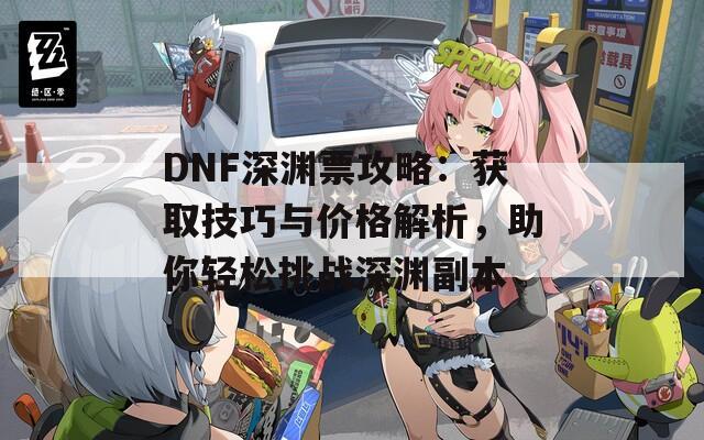 DNF深渊票攻略：获取技巧与价格解析，助你轻松挑战深渊副本