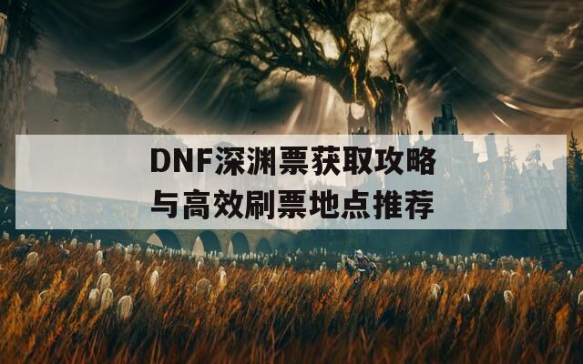 DNF深渊票获取攻略与高效刷票地点推荐