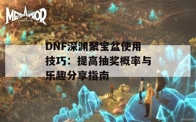 DNF深渊聚宝盆使用技巧：提高抽奖概率与乐趣分享指南