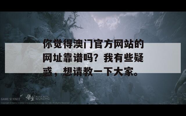 你觉得澳门官方网站的网址靠谱吗？我有些疑惑，想请教一下大家。