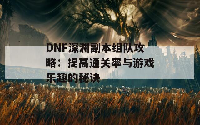 DNF深渊副本组队攻略：提高通关率与游戏乐趣的秘诀