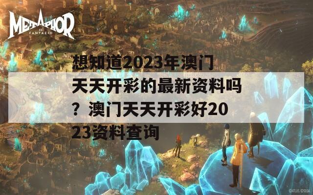 想知道2023年澳门天天开彩的最新资料吗？澳门天天开彩好2023资料查询