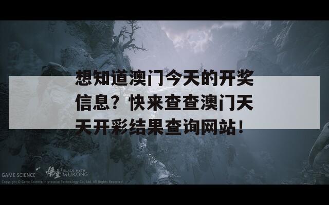 想知道澳门今天的开奖信息？快来查查澳门天天开彩结果查询网站！