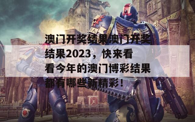 澳门开奖结果澳门开奖结果2023，快来看看今年的澳门博彩结果都有哪些新精彩！