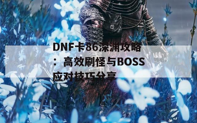 DNF卡86深渊攻略：高效刷怪与BOSS应对技巧分享