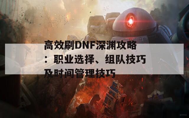 高效刷DNF深渊攻略：职业选择、组队技巧及时间管理技巧