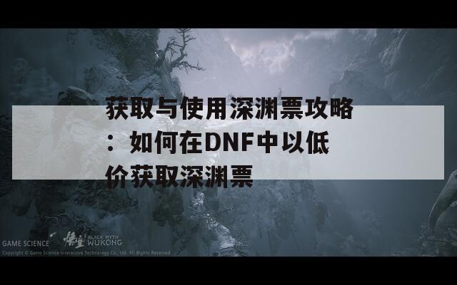 获取与使用深渊票攻略：如何在DNF中以低价获取深渊票