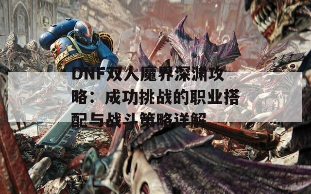 DNF双人魔界深渊攻略：成功挑战的职业搭配与战斗策略详解