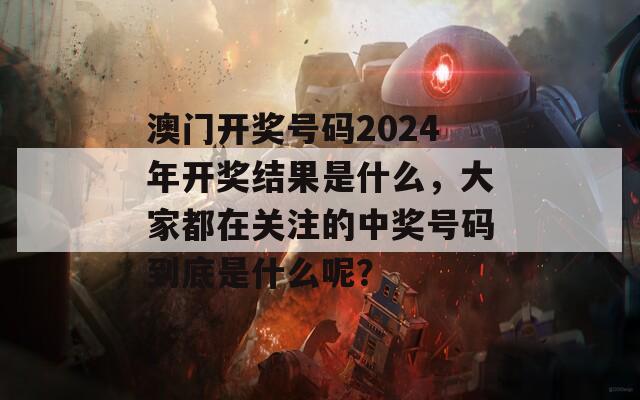 澳门开奖号码2024年开奖结果是什么，大家都在关注的中奖号码到底是什么呢？