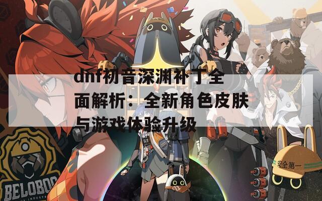 dnf初音深渊补丁全面解析：全新角色皮肤与游戏体验升级