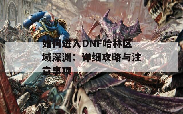 如何进入DNF哈林区域深渊：详细攻略与注意事项