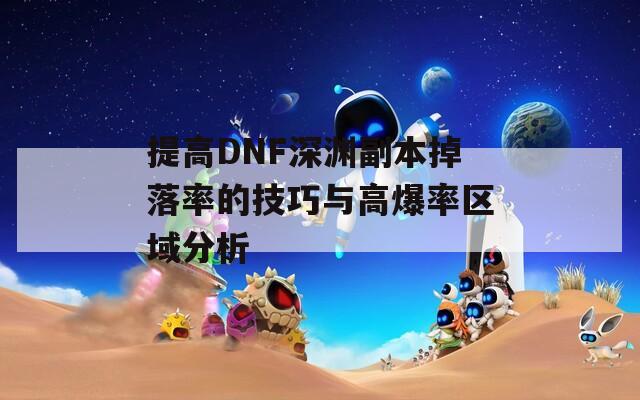 提高DNF深渊副本掉落率的技巧与高爆率区域分析