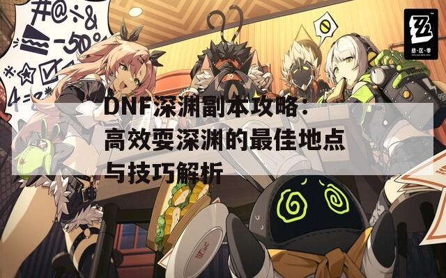 DNF深渊副本攻略：高效耍深渊的最佳地点与技巧解析