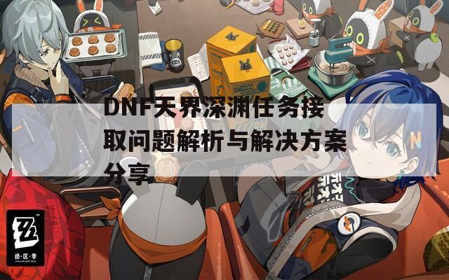 DNF天界深渊任务接取问题解析与解决方案分享