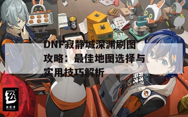 DNF寂静城深渊刷图攻略：最佳地图选择与实用技巧解析