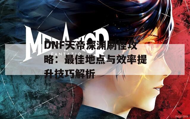 DNF天帝深渊刷怪攻略：最佳地点与效率提升技巧解析