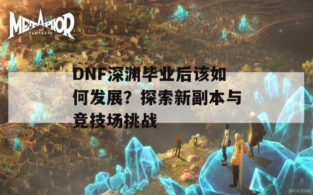 DNF深渊毕业后该如何发展？探索新副本与竞技场挑战