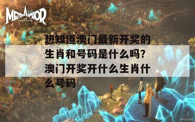 想知道澳门最新开奖的生肖和号码是什么吗？澳门开奖开什么生肖什么号码