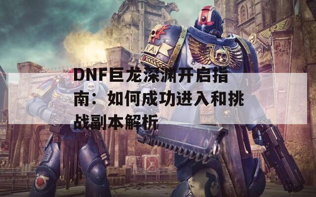 DNF巨龙深渊开启指南：如何成功进入和挑战副本解析