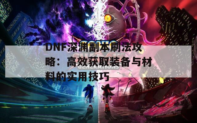 DNF深渊副本刷法攻略：高效获取装备与材料的实用技巧