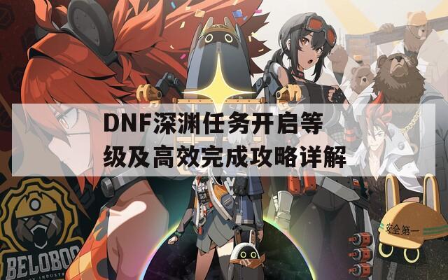 DNF深渊任务开启等级及高效完成攻略详解